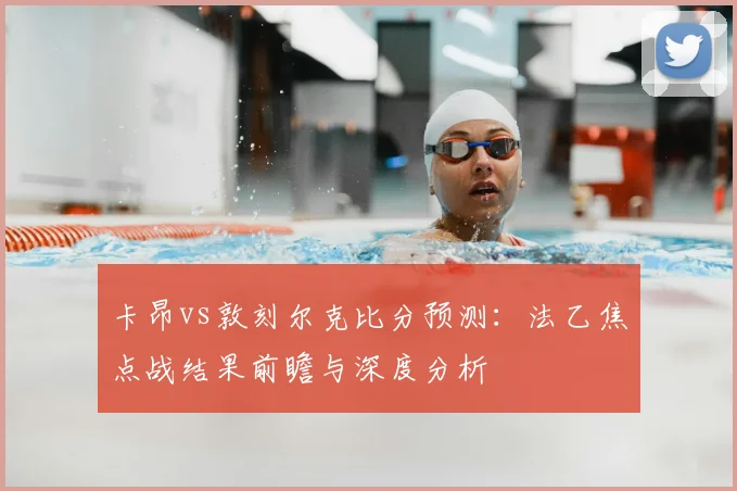 卡昂vs敦刻尔克比分预测：法乙焦点战结果前瞻与深度分析