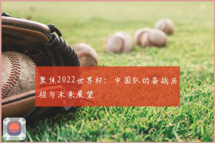聚焦2022世界杯：中国队的备战历程与未来展望
