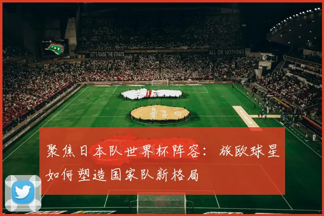 聚焦日本队世界杯阵容：旅欧球星如何塑造国家队新格局