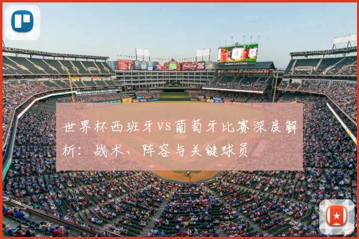 世界杯西班牙vs葡萄牙比赛深度解析：战术、阵容与关键球员