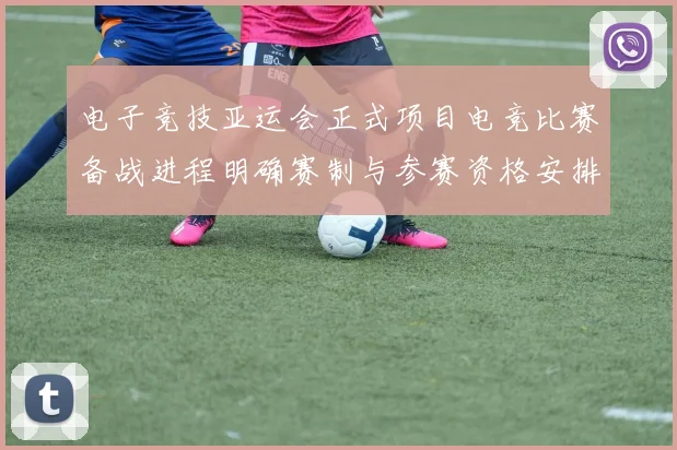 电子竞技亚运会正式项目电竞比赛备战进程明确赛制与参赛资格安排