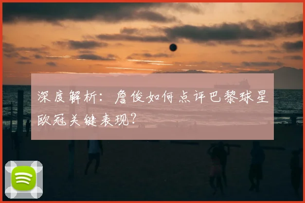 深度解析:詹俊如何点评巴黎球星欧冠关键表现?