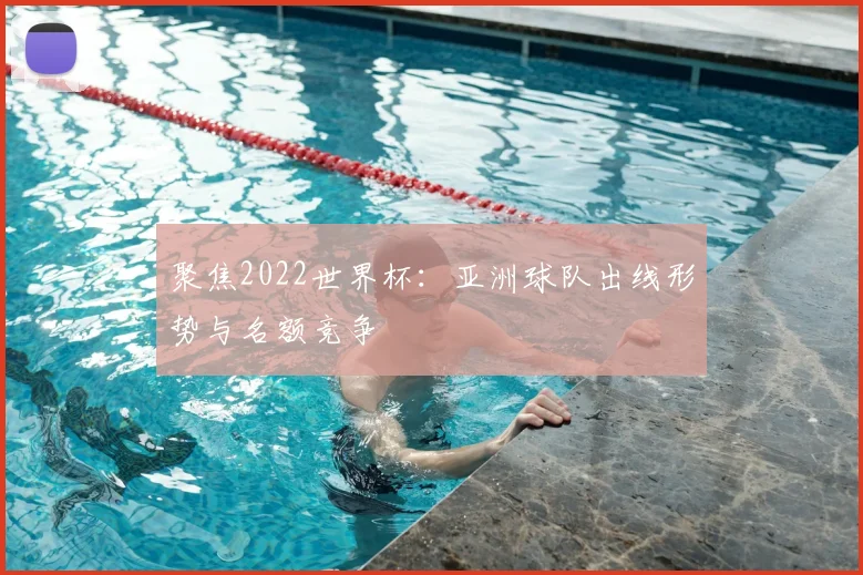 聚焦2022世界杯：亚洲球队出线形势与名额竞争