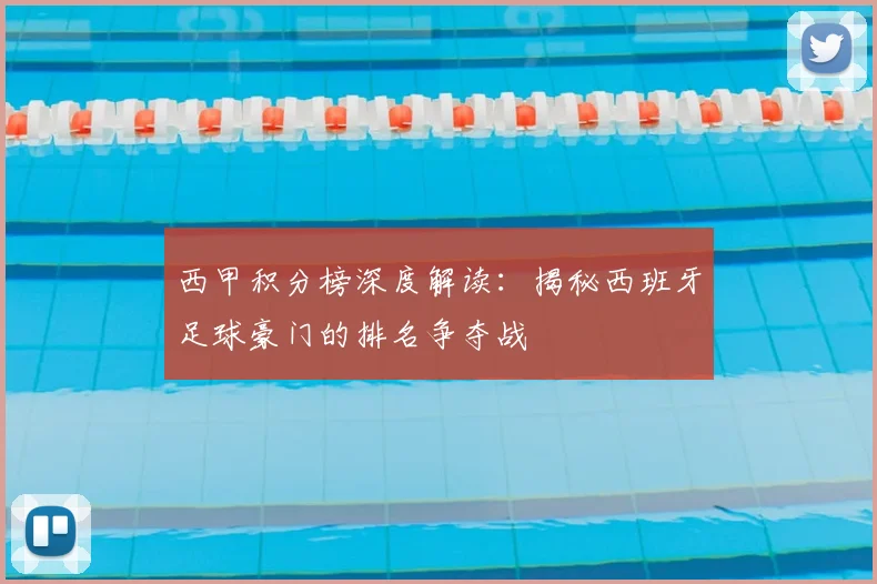 西甲积分榜深度解读:揭秘西班牙足球豪门的排名争夺战