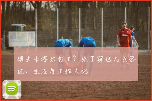 想去卡塔尔打工？先了解这几点签证、生活与工作文化