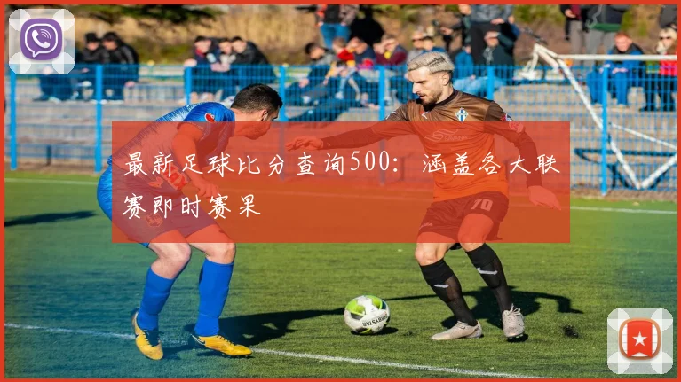 最新足球比分查询500：涵盖各大联赛即时赛果
