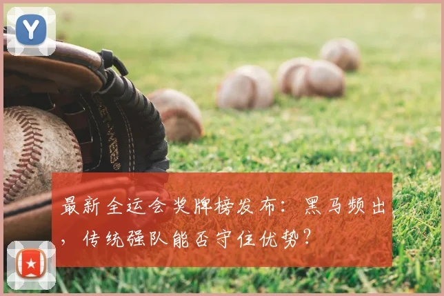 最新全运会奖牌榜发布:黑马频出,传统强队能否守住优势?