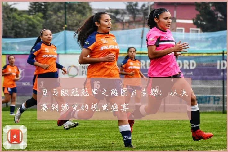 皇马欧冠冠军之路图片专题：从决赛到颁奖的视觉盛宴