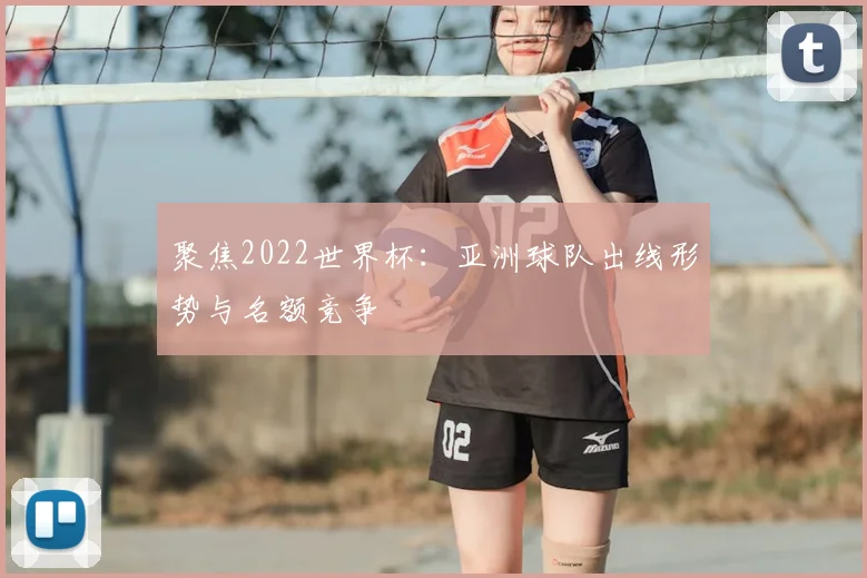 聚焦2022世界杯：亚洲球队出线形势与名额竞争