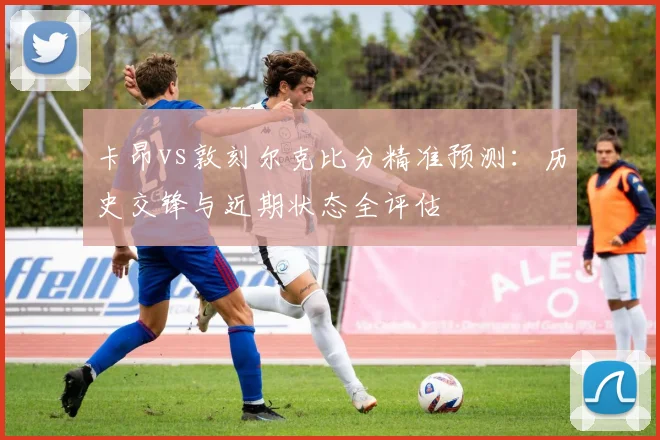 卡昂vs敦刻尔克比分精准预测：历史交锋与近期状态全评估