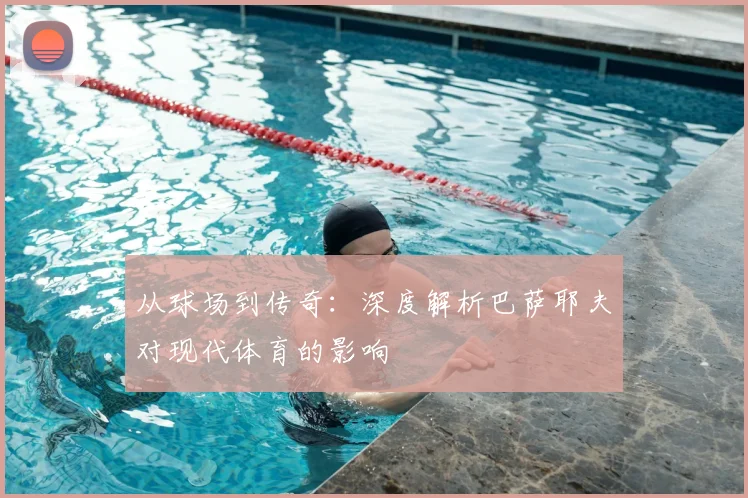 从球场到传奇:深度解析巴萨耶夫对现代体育的影响