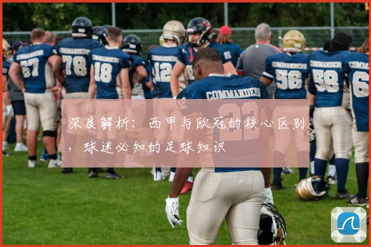 深度解析：西甲与欧冠的核心区别，球迷必知的足球知识