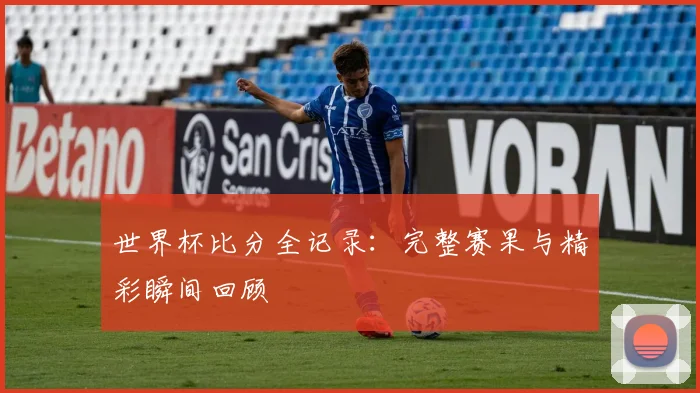 世界杯比分全记录：完整赛果与精彩瞬间回顾