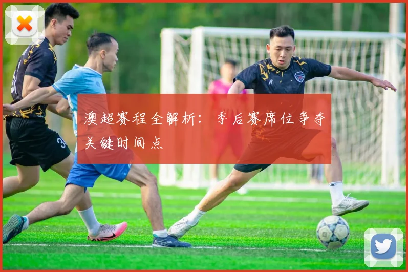 澳超赛程全解析：季后赛席位争夺关键时间点