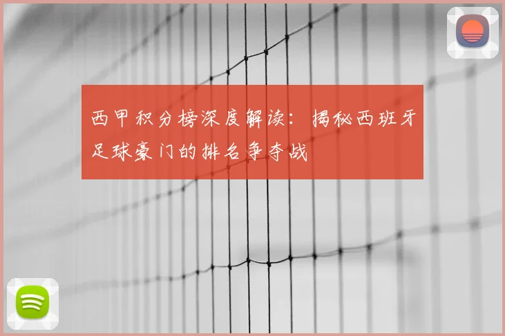 西甲积分榜深度解读：揭秘西班牙足球豪门的排名争夺战