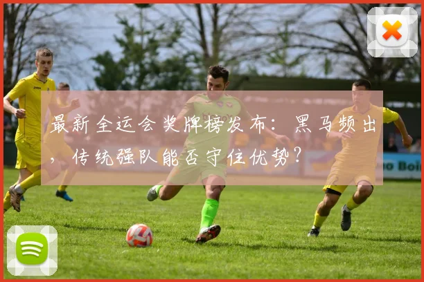 最新全运会奖牌榜发布:黑马频出,传统强队能否守住优势?