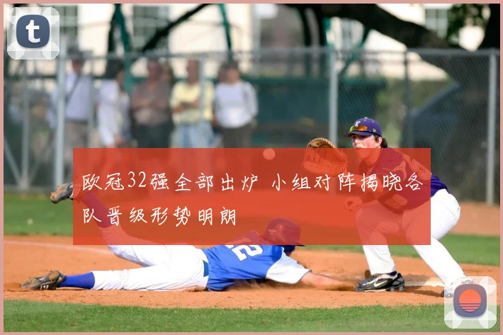 欧冠32强全部出炉 小组对阵揭晓各队晋级形势明朗