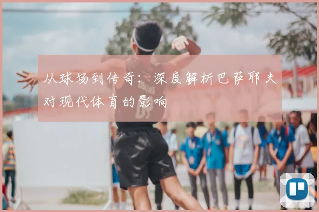 从球场到传奇：深度解析巴萨耶夫对现代体育的影响