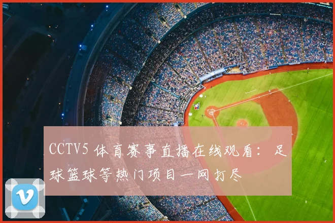 CCTV5 体育赛事直播在线观看：足球篮球等热门项目一网打尽