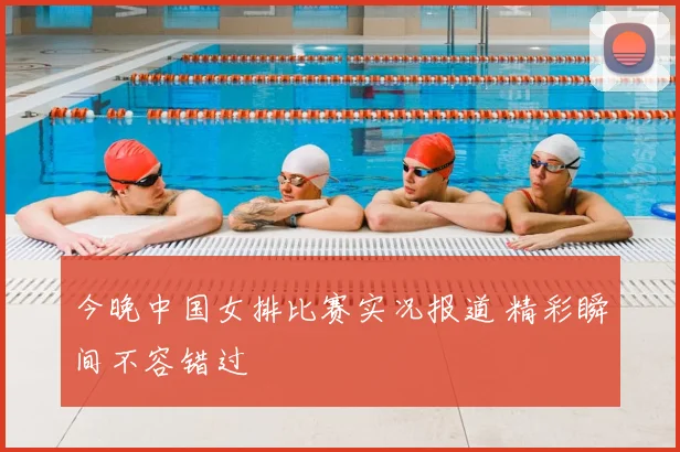今晚中国女排比赛实况报道 精彩瞬间不容错过