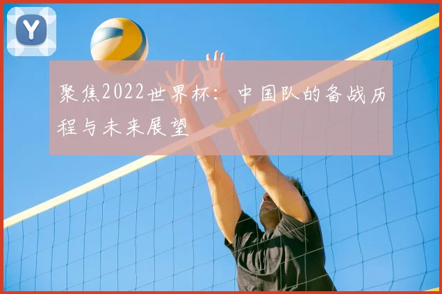 聚焦2022世界杯：中国队的备战历程与未来展望