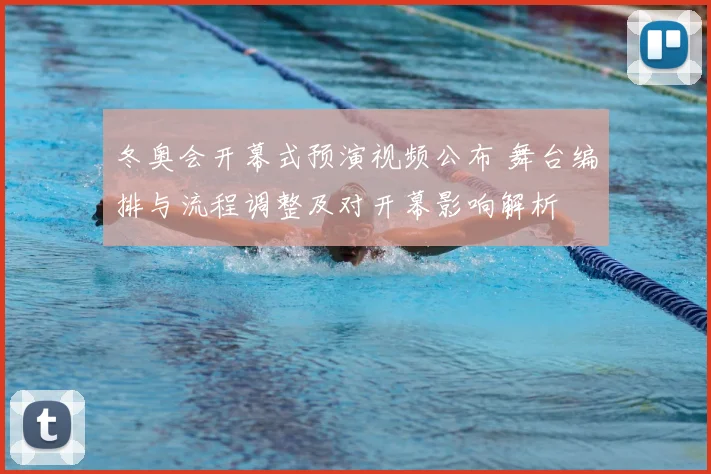 冬奥会开幕式预演视频公布 舞台编排与流程调整及对开幕影响解析