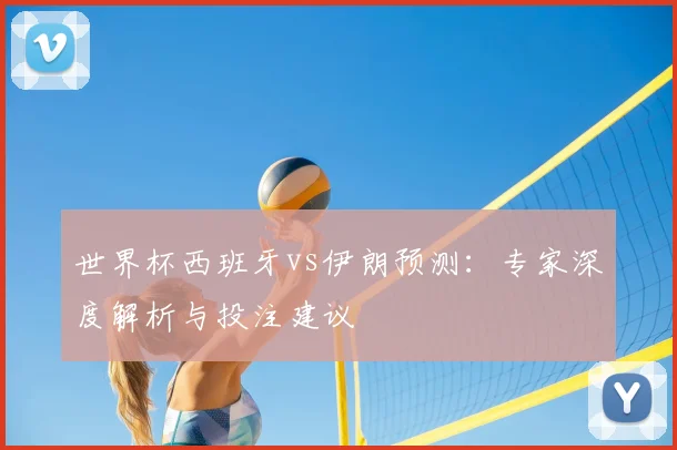 世界杯西班牙vs伊朗预测：专家深度解析与投注建议