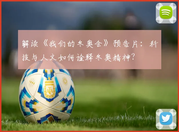 解读《我们的冬奥会》预告片：科技与人文如何诠释冬奥精神？