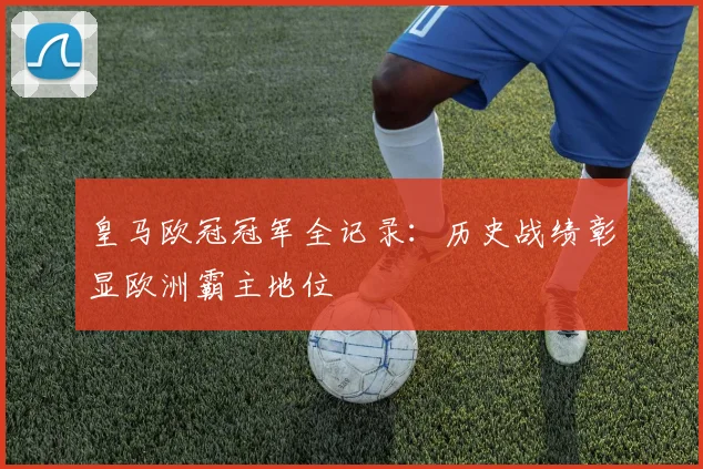皇马欧冠冠军全记录：历史战绩彰显欧洲霸主地位