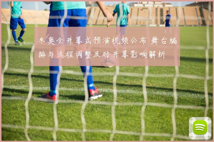 冬奥会开幕式预演视频公布 舞台编排与流程调整及对开幕影响解析