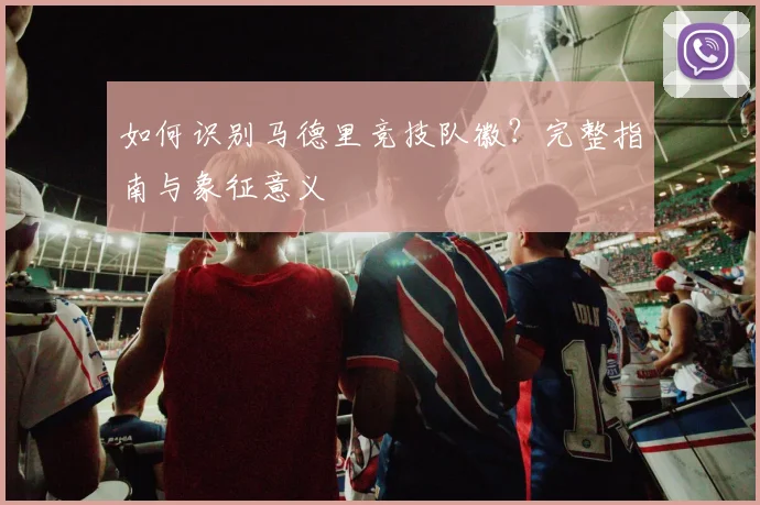如何识别马德里竞技队徽？完整指南与象征意义