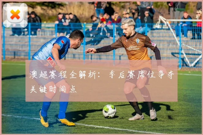 澳超赛程全解析：季后赛席位争夺关键时间点