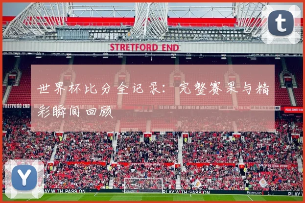 世界杯比分全记录：完整赛果与精彩瞬间回顾
