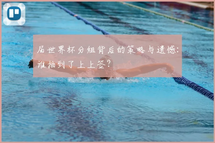 届世界杯分组背后的策略与遗憾:谁抽到了上上签?