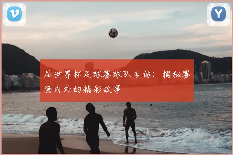 届世界杯足球赛球队专访：揭秘赛场内外的精彩故事
