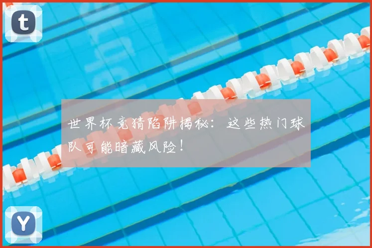 世界杯竞猜陷阱揭秘：这些热门球队可能暗藏风险！