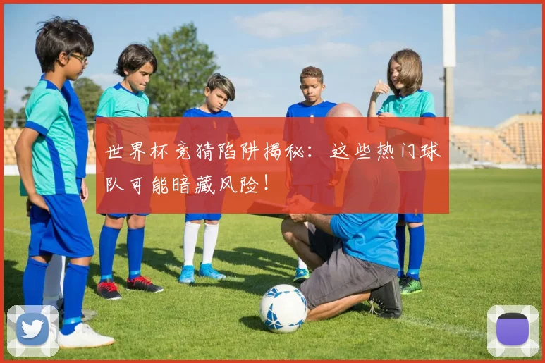 世界杯竞猜陷阱揭秘:这些热门球队可能暗藏风险!