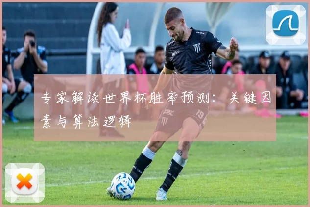 专家解读世界杯胜率预测:关键因素与算法逻辑