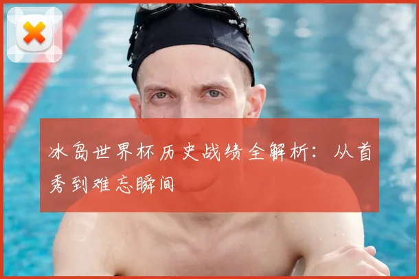 冰岛世界杯历史战绩全解析:从首秀到难忘瞬间