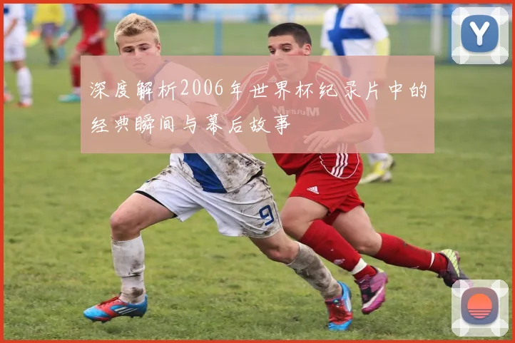 深度解析2006年世界杯纪录片中的经典瞬间与幕后故事