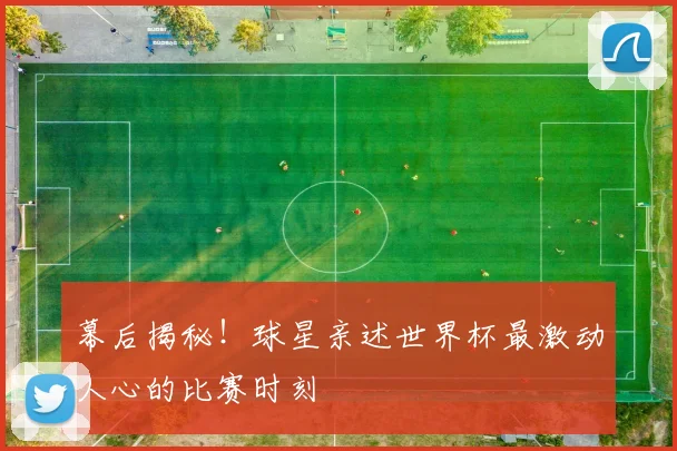 幕后揭秘！球星亲述世界杯最激动人心的比赛时刻