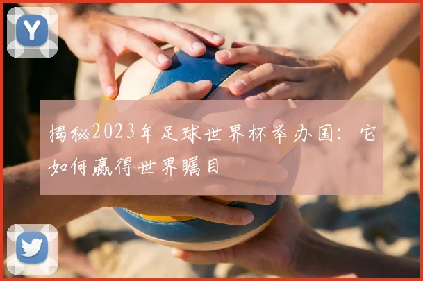 揭秘2023年足球世界杯举办国:它如何赢得世界瞩目