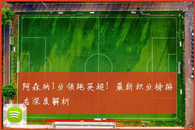 阿森纳1分领跑英超！最新积分榜排名深度解析