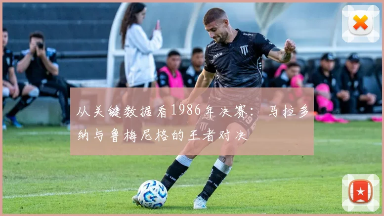 从关键数据看1986年决赛:马拉多纳与鲁梅尼格的王者对决