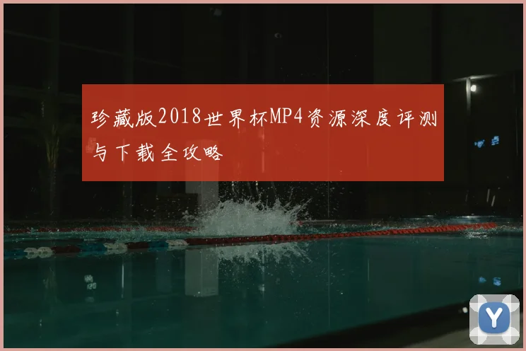 珍藏版2018世界杯MP4资源深度评测与下载全攻略