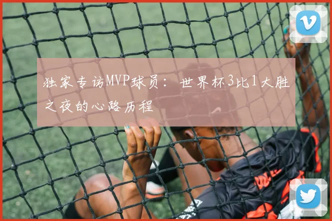 独家专访MVP球员：世界杯3比1大胜之夜的心路历程