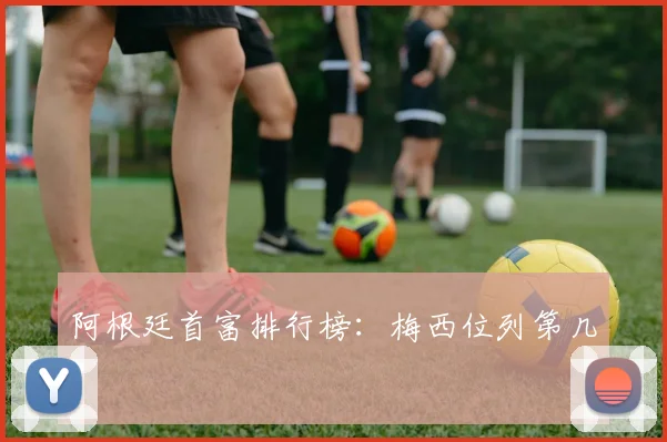 阿根廷首富排行榜：梅西位列第几？