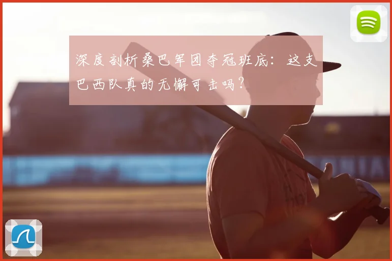 深度剖析桑巴军团夺冠班底：这支巴西队真的无懈可击吗？