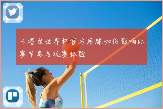 卡塔尔世界杯官方用球如何影响比赛节奏与观赛体验