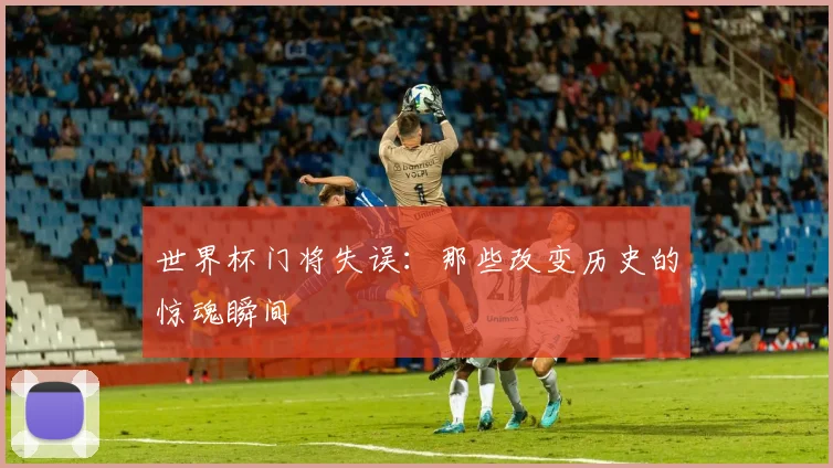 世界杯门将失误：那些改变历史的惊魂瞬间